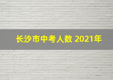 长沙市中考人数 2021年